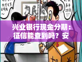 兴业银行现金分期：征信能查到吗？安全吗？真实吗？