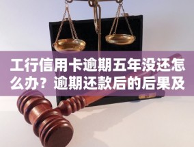 工行信用卡逾期五年没还怎么办？逾期还款后的后果及解决方案